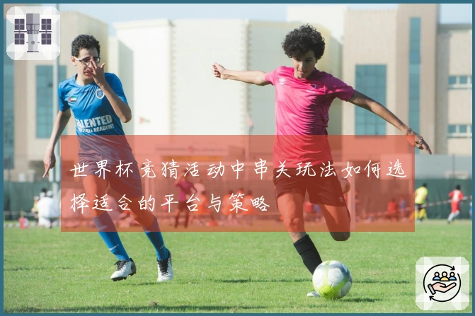 世界杯竞猜活动中串关玩法如何选择适合的平台与策略