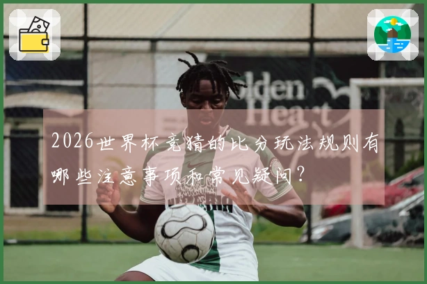 2026世界杯竞猜的比分玩法规则有哪些注意事项和常见疑问？