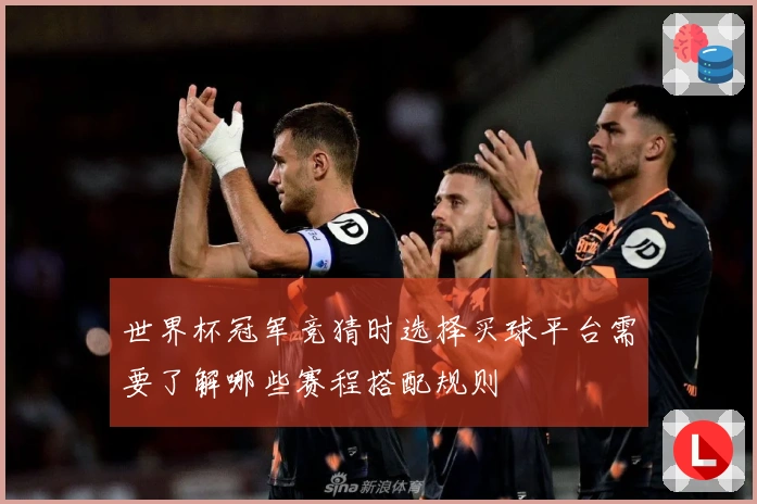 世界杯冠军竞猜时选择买球平台需要了解哪些赛程搭配规则