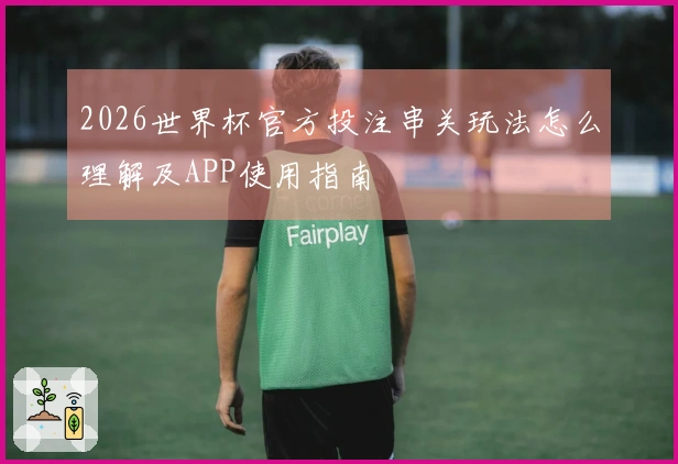 2026世界杯官方投注串关玩法怎么理解及APP使用指南