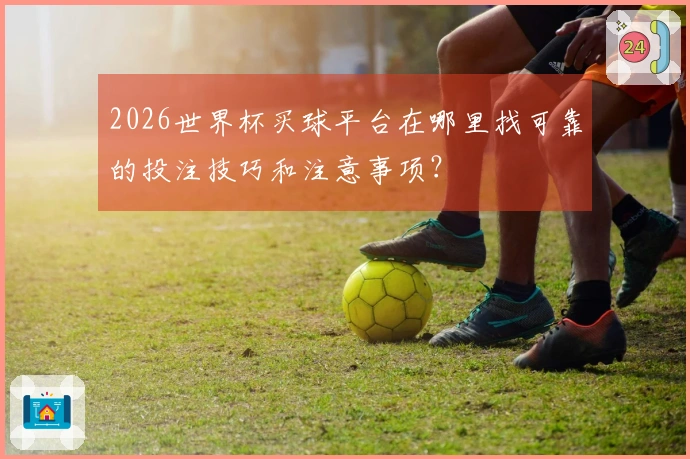 2026世界杯买球平台在哪里找可靠的投注技巧和注意事项？
