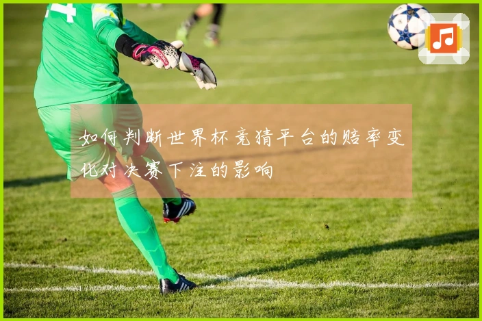 如何判断世界杯竞猜平台的赔率变化对决赛下注的影响