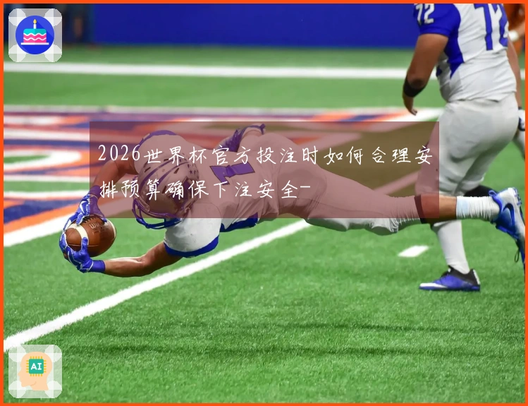 2026世界杯官方投注时如何合理安排预算确保下注安全-