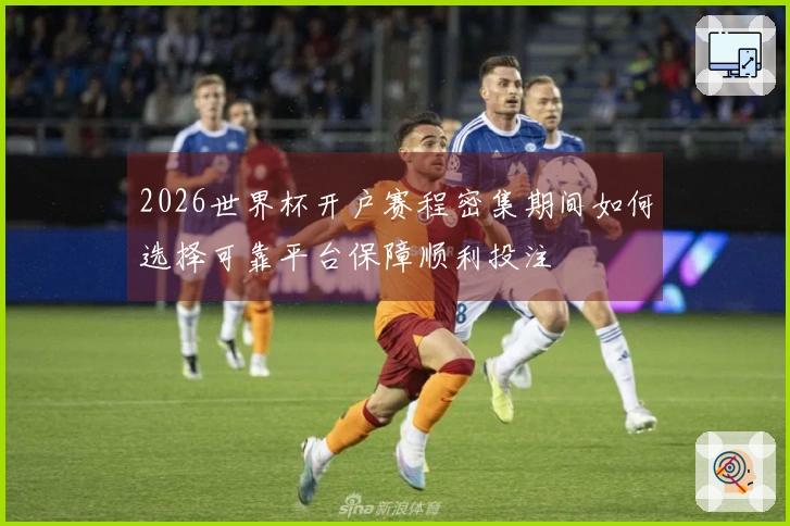 2026世界杯开户赛程密集期间如何选择可靠平台保障顺利投注