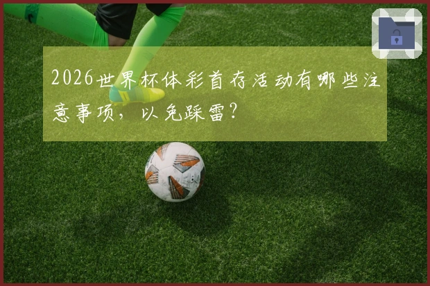 2026世界杯体彩首存活动有哪些注意事项，以免踩雷？